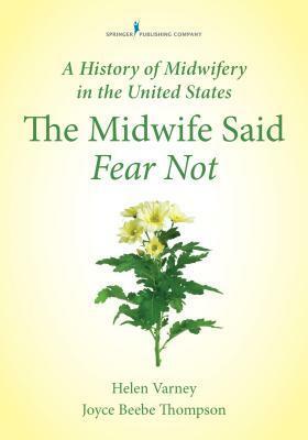 The Midwife Said Fear Not: A History of Midwifery in the United States by Joyce E. Thompson, Helen Varney