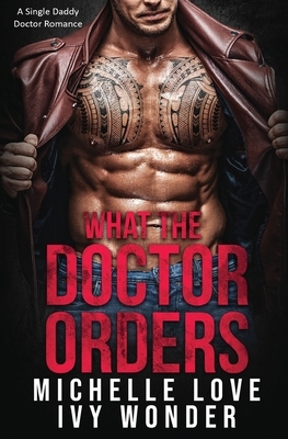 What the Doctor Orders: A Single Daddy Doctor Romance by Ivy Wonder, Michelle Love