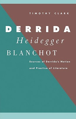 Derrida, Heidegger, Blanchot: Sources of Derrida's Notion and Practice of Literature by Timothy Clark