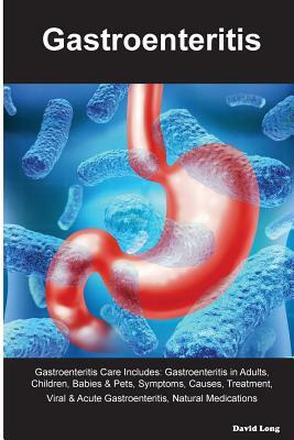 Gastroenteritis Gastroenteritis Care Includes: Gastroenteritis in Adults, Children, Babies & Pets, Symptoms, Causes, Treatment, Viral & Acute Gastroen by David Long