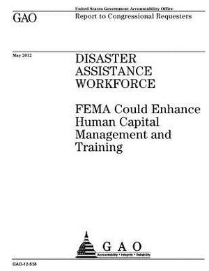 Disaster assistance workforce: FEMA could enhance human capital management and training: report to congressional requesters. by U. S. Government Accountability Office