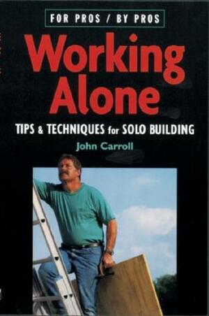Working Alone: Tips & Techniques for Solo Building by John Carroll