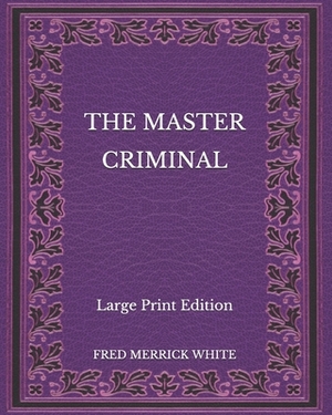 The Master Criminal - Large Print Edition by Fred Merrick White