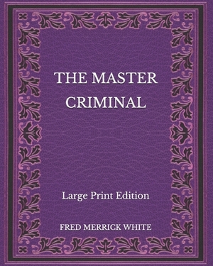 The Master Criminal - Large Print Edition by Fred Merrick White