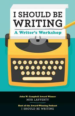 I Should Be Writing: A Writer's Workshop by Mur Lafferty