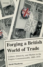 Forging a British World of Trade: Culture, Ethnicity, and Market in the Empire-Commonwealth, 1880-1975 by David Thackeray