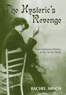 The Hysteric's Revenge: French Women Writers at the Fin de Siecle by Rachel Mesch