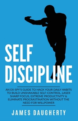 Self-Discipline: An Ex-SPY's Guide to Hack Your Daily Habits to Build Unshakable Self-Control, Laser Sharp Focus, Extreme Productivity by James Daugherty