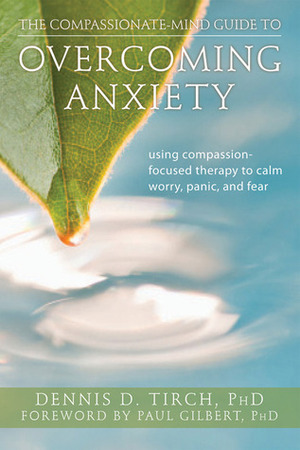 The Compassionate-Mind Guide to Overcoming Anxiety: Using Compassion-Focused Therapy to Calm Worry, Panic, and Fear by Dennis Tirch, Paul B. Gilbert