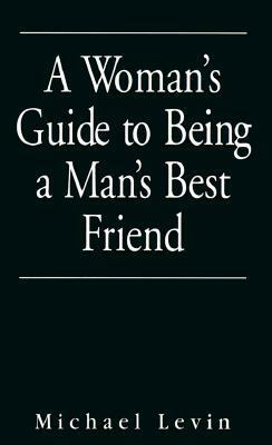 A Woman's Guide To Being A Man's Best Friend by Michael Levin