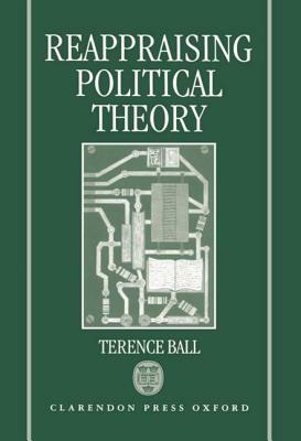 Reappraising Political Theory: Revisionist Studies in the History of Political Thought by Terence Ball