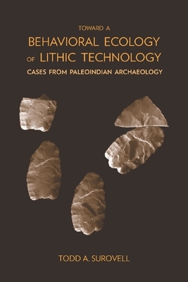 Toward a Behavioral Ecology of Lithic Technology: Cases from Paleoindian Archaeology by Todd A. Surovell