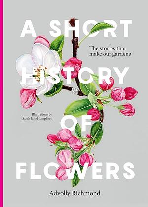 A Short History of Flowers: The stories that make our gardens by Advolly Richmond, Advolly Richmond