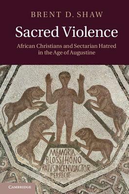 Sacred Violence: African Christians and Sectarian Hatred in the Age of Augustine by Brent D. Shaw