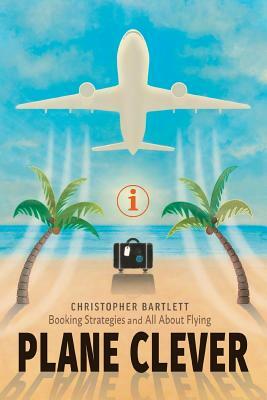 Plane Clever: Booking Strategies and All about Flying by Christopher Bartlett