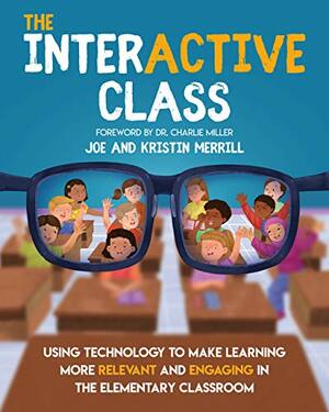 The Interactive Class: Using Technology to Make Learning More Relevant and Engaging in the Elementary Classroom by Kristin Merrill, Joe Merrill