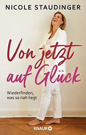 Von jetzt auf Glück: Wiederfinden, was so nah liegt by Nicole Staudinger