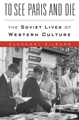 To See Paris and Die: The Soviet Lives of Western Culture by Eleonory Gilburd