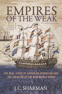 Empires of the Weak: The Real Story of European Expansion and the Creation of the New World Order by J.C. Sharman