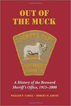 Out of the Muck: A History of the Broward Sheriff's Office, 1915-2000 by Robert M. Jarvis, William Cahill