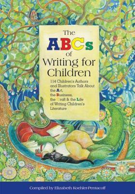 The ABCs of Writing for Children: 114 Children's Authors and Illustrators Talk about the Art, the Business, the Craft & the Life of Writing Children's Literature by Elizabeth Koehler-Pentacoff