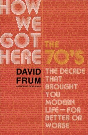 How We Got Here: The 70's:The Decade That Brought You Modern Life (For Better or Worse) by David Frum