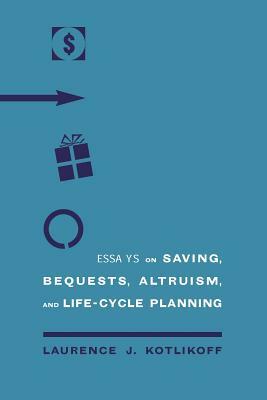 Essays on Saving, Bequests, Altruism, and Life-Cycle Planning by Laurence J. Kotlikoff