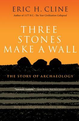 Three Stones Make a Wall: The Story of Archaeology by Eric H. Cline