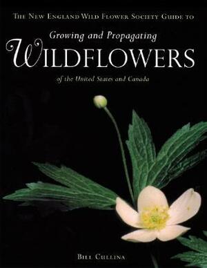 The New England Wild Flower Society Guide to Growing and Propagating Wildflowers of the United States and Canada by William Cullina