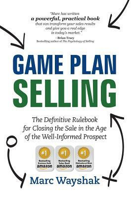 Game Plan Selling: The Definitive Rulebook for Closing the Sale in the Age of the Well-Informed Prospect by Marc Wayshak