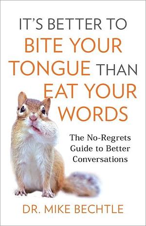 It's Better to Bite Your Tongue Than Eat Your Words: The No-regrets Guide to Better Conversations by Mike Bechtle