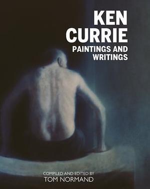 Ken Currie - Paintings and Writings by Tom Normand