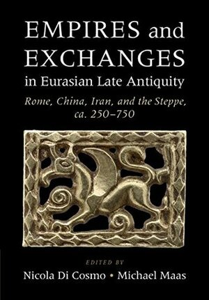 Empires and Exchanges in Eurasian Late Antiquity: Rome, China, Iran, and the Steppe, ca. 250–750 by Nicola Di Cosmo, Michael Maas