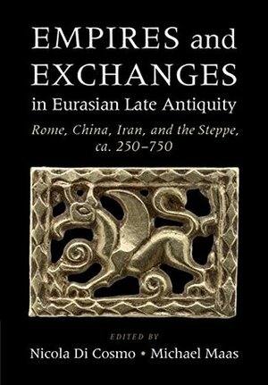 Empires and Exchanges in Eurasian Late Antiquity: Rome, China, Iran, and the Steppe, ca. 250–750 by Michael Maas, Nicola Di Cosmo