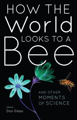 How the World Looks to a Bee: And Other Moments of Science by Don Glass