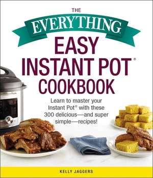 The Everything Easy Instant Pot(r) Cookbook: Learn to Master Your Instant Pot(r) with These 300 Delicious--And Super Simple--Recipes! by Kelly Jaggers