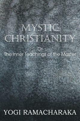 Mystic Christianity, or the Inner Teachings of the Master by Yogi Ramacharaka