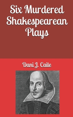 Six Murdered Shakespearean Plays by Dani J. Caile