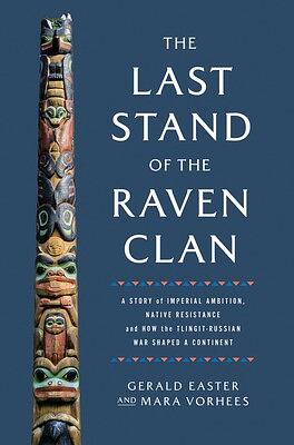 The Last Stand of the Raven Clan: A Story of Imperial Ambition, Native Resistance and How the Tlingit-Russian War Shaped a Continent by Gerald Easter, Mara Vorhees