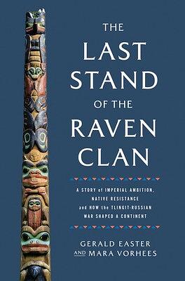 The Last Stand of the Raven Clan: A Story of Imperial Ambition, Native Resistance and How the Tlingit-Russian War Shaped a Continent by Gerald Easter, Mara Vorhees