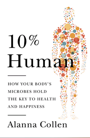 10% Human: How Your Body's Microbes Hold the Key to Health and Happiness by Alanna Collen