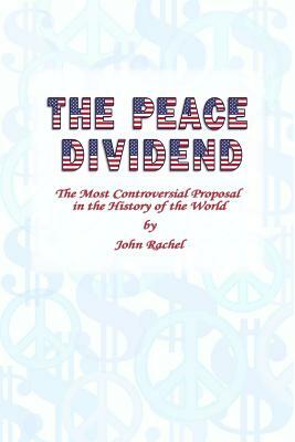 The Peace Dividend: The Most Controversial Proposal in the History of the World by John Rachel