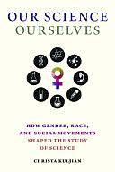 Our Science, Ourselves: How Gender, Race, and Social Movements Shaped the Study of Science by Christa Kuljian