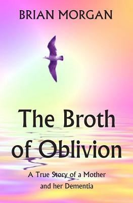 The Broth of Oblivion: A True Story of a Mother and Her Dementia by Brian Morgan
