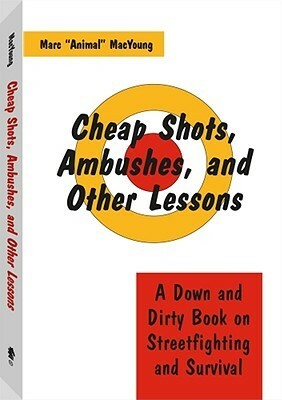 Cheap Shots, Ambushes, and Other Lessons: A Down and Dirty Book on Streetfighting & Survival by Marc MacYoung