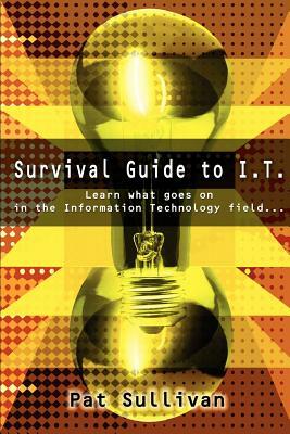 Survival Guide to I.T.: Learn what goes on in the Information Technology field... by Pat Sullivan