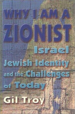 Why I Am a Zionist: Israel, Jewish Identity and the Challenges of Today by Gil Troy