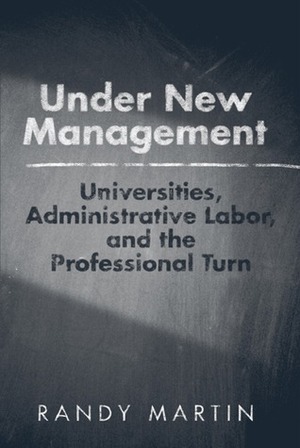 Under New Management: Universities, Administrative Labor, and the Professional Turn by Randy Martin