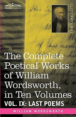 The Complete Poetical Works of William Wordsworth, in Ten Volumes - Vol. IX: Last Poems by William Wordsworth