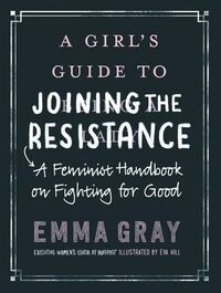 A Girl's Guide to Joining the Resistance: A Feminist Handbook on Fighting for Good by Emma Rose Gray
